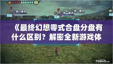 《最終幻想零式合盤分盤有什么區(qū)別？解密全新游戲體驗》
