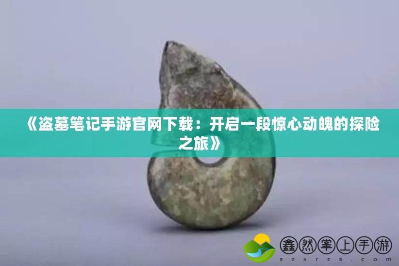 《盜墓筆記手游官網(wǎng)下載：開(kāi)啟一段驚心動(dòng)魄的探險(xiǎn)之旅》