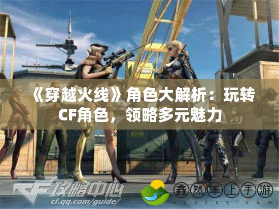 《穿越火線》角色大解析：玩轉CF角色，領略多元魅力