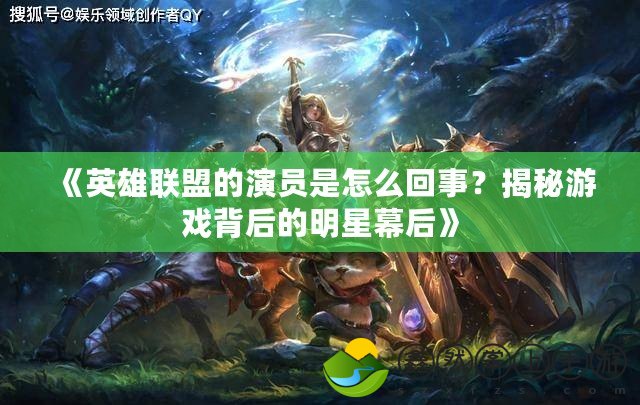《英雄聯(lián)盟的演員是怎么回事？揭秘游戲背后的明星幕后》