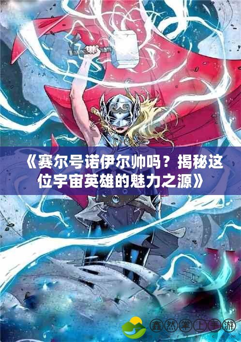 《賽爾號(hào)諾伊爾帥嗎？揭秘這位宇宙英雄的魅力之源》