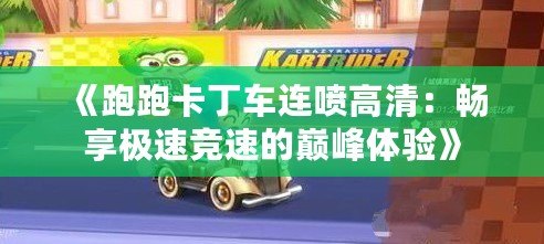 《跑跑卡丁車連噴高清：暢享極速競速的巔峰體驗》