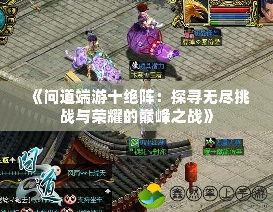 《問(wèn)道端游十絕陣：探尋無(wú)盡挑戰(zhàn)與榮耀的巔峰之戰(zhàn)》