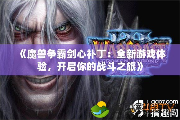 《魔獸爭霸劍心補丁：全新游戲體驗，開啟你的戰(zhàn)斗之旅》