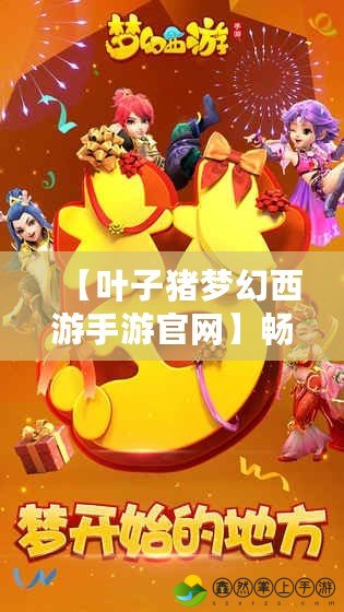 【葉子豬夢(mèng)幻西游手游官網(wǎng)】暢享經(jīng)典回憶，開(kāi)啟奇幻冒險(xiǎn)之旅