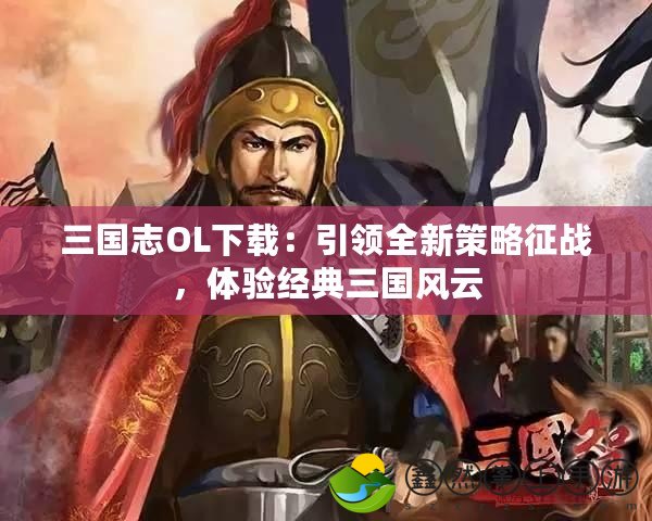三國志OL下載：引領(lǐng)全新策略征戰(zhàn)，體驗經(jīng)典三國風(fēng)云