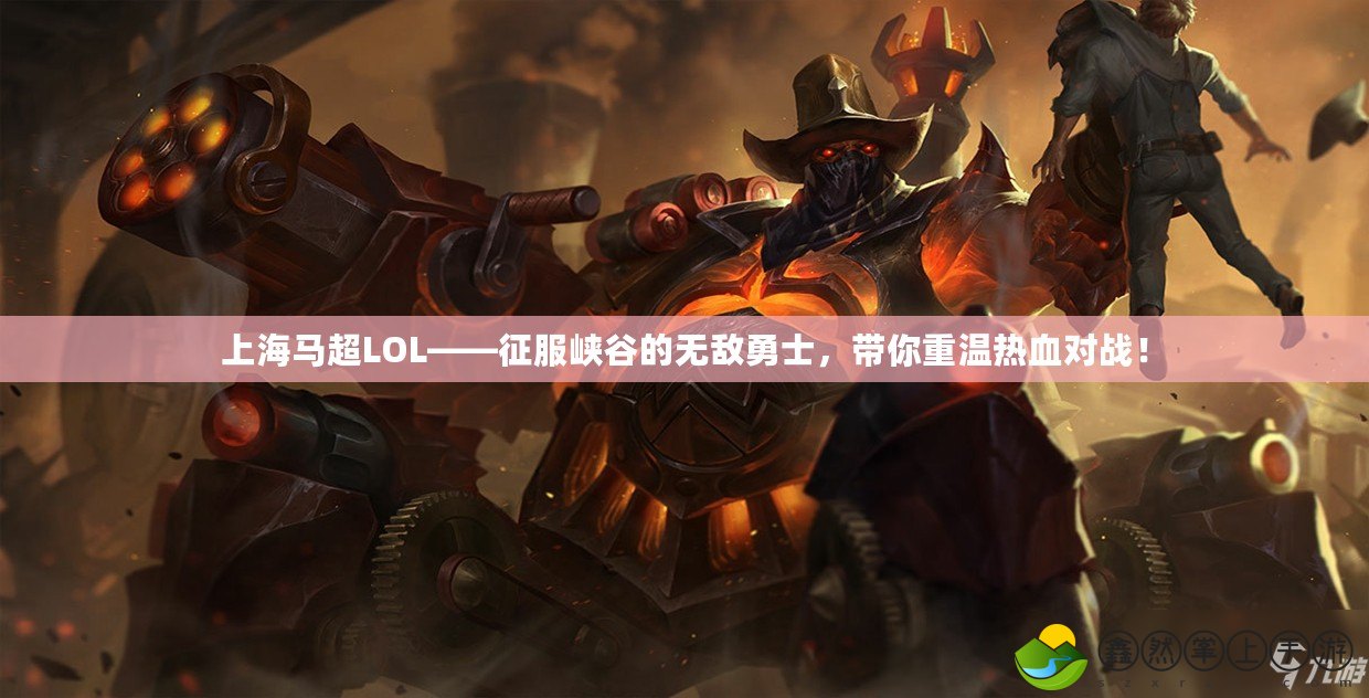 上海馬超LOL——征服峽谷的無敵勇士，帶你重溫熱血對戰(zhàn)！
