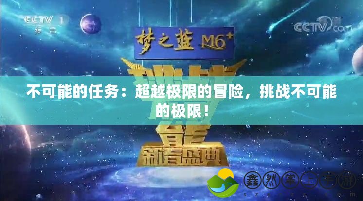 不可能的任務(wù)：超越極限的冒險，挑戰(zhàn)不可能的極限！