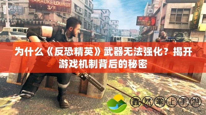 為什么《反恐精英》武器無(wú)法強(qiáng)化？揭開游戲機(jī)制背后的秘密