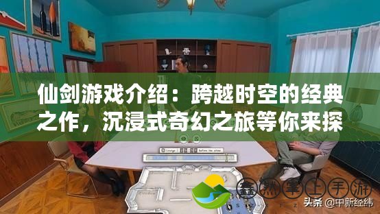 仙劍游戲介紹：跨越時空的經(jīng)典之作，沉浸式奇幻之旅等你來探