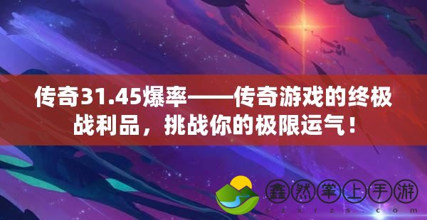 傳奇31.45爆率——傳奇游戲的終極戰(zhàn)利品，挑戰(zhàn)你的極限運氣！