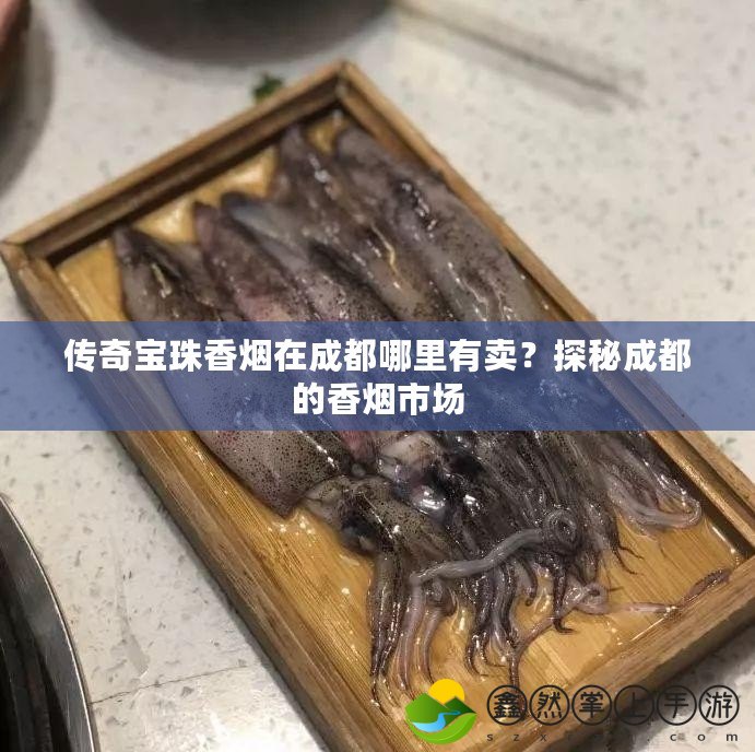 傳奇寶珠香煙在成都哪里有賣？探秘成都的香煙市場(chǎng)