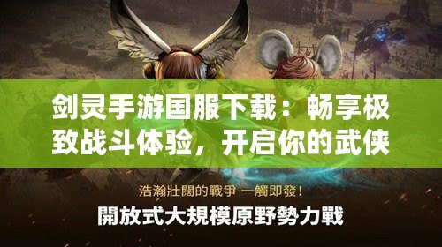劍靈手游國(guó)服下載：暢享極致戰(zhàn)斗體驗(yàn)，開啟你的武俠冒險(xiǎn)之旅
