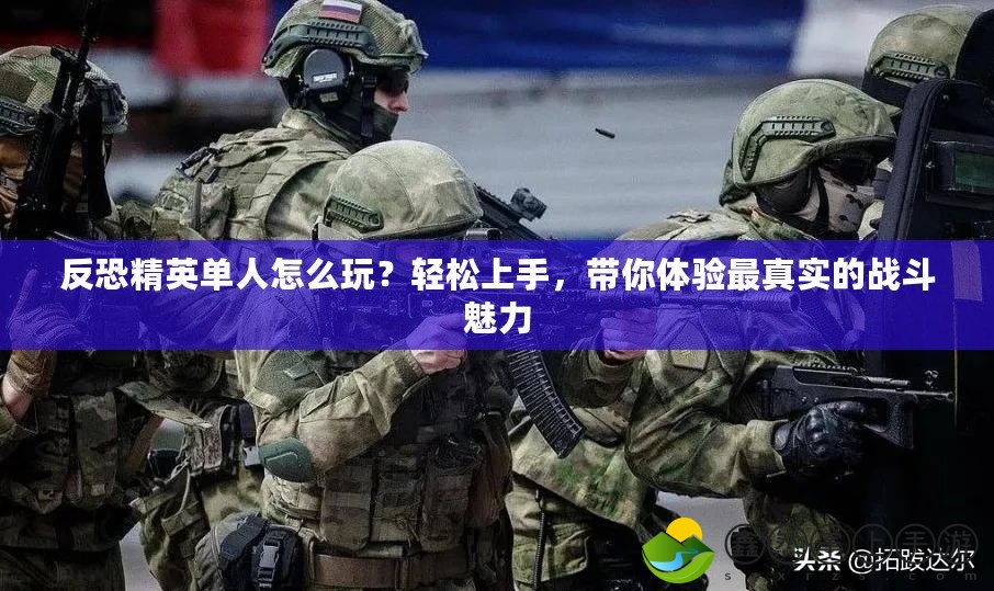 反恐精英單人怎么玩？輕松上手，帶你體驗最真實的戰(zhàn)斗魅力