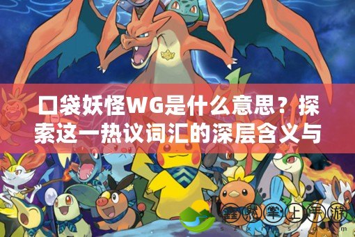 口袋妖怪WG是什么意思？探索這一熱議詞匯的深層含義與文化現(xiàn)象