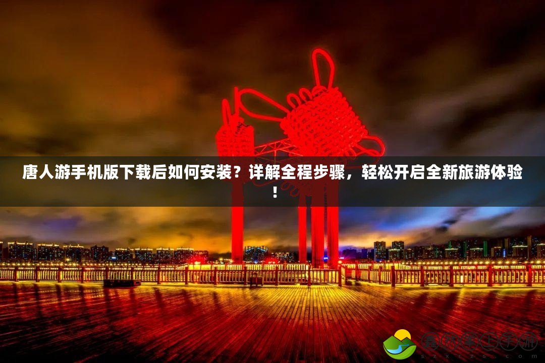 唐人游手機版下載后如何安裝？詳解全程步驟，輕松開啟全新旅游體驗！