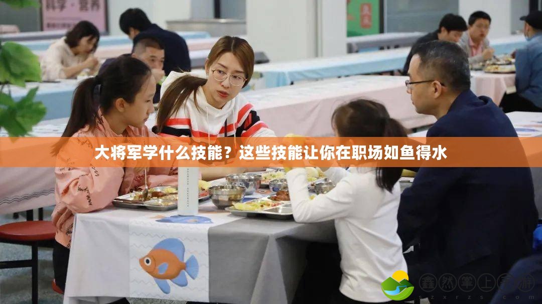 大將軍學(xué)什么技能？這些技能讓你在職場(chǎng)如魚得水