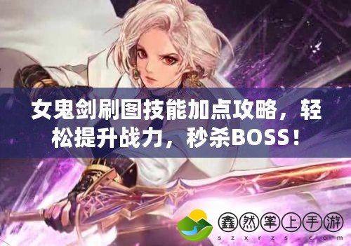 女鬼劍刷圖技能加點攻略，輕松提升戰(zhàn)力，秒殺BOSS！