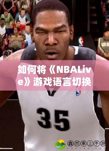 如何將《NBALive》游戲語言切換為中文？詳細教程助你暢享中文體驗！