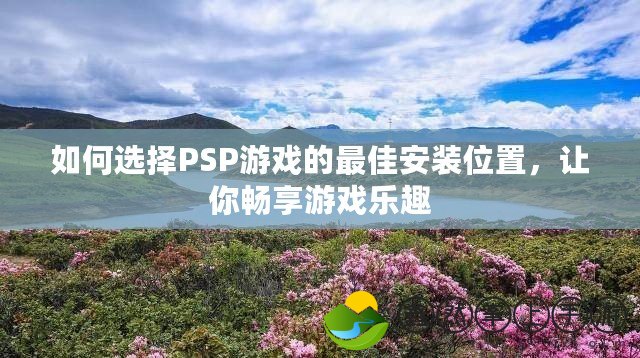 如何選擇PSP游戲的最佳安裝位置，讓你暢享游戲樂趣