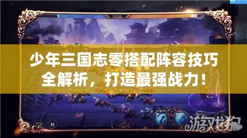 少年三國志零搭配陣容技巧全解析，打造最強(qiáng)戰(zhàn)力！