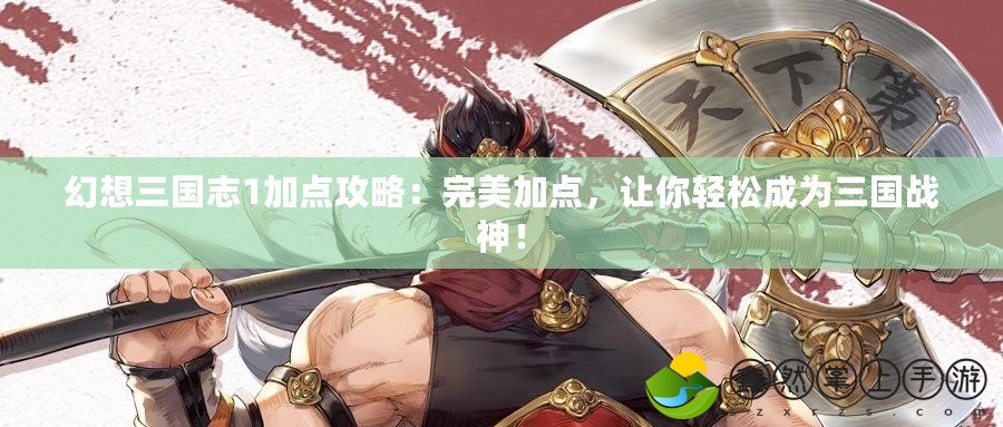 幻想三國志1加點攻略：完美加點，讓你輕松成為三國戰(zhàn)神！