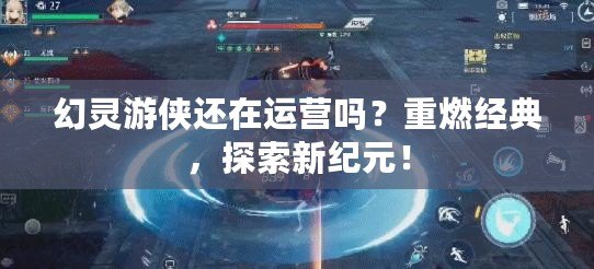幻靈游俠還在運(yùn)營嗎？重燃經(jīng)典，探索新紀(jì)元！