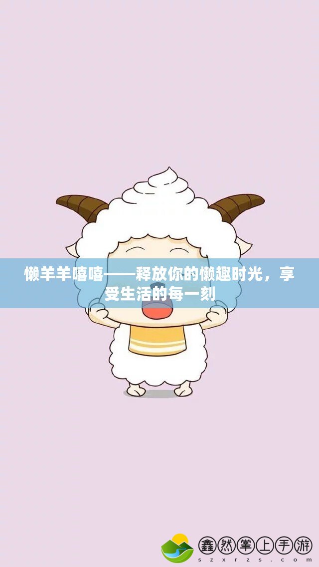 懶羊羊嘻嘻——釋放你的懶趣時光，享受生活的每一刻