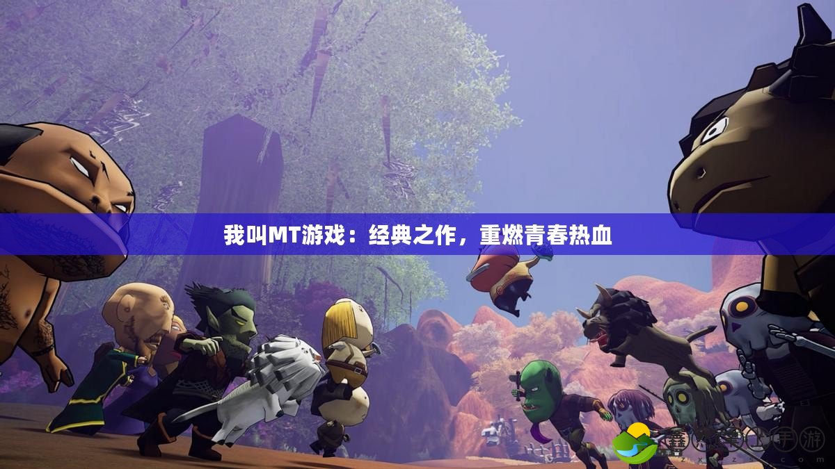 我叫MT游戲：經(jīng)典之作，重燃青春熱血