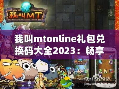 我叫mtonline禮包兌換碼大全2023：暢享超值福利，暢玩手游新體驗(yàn)！