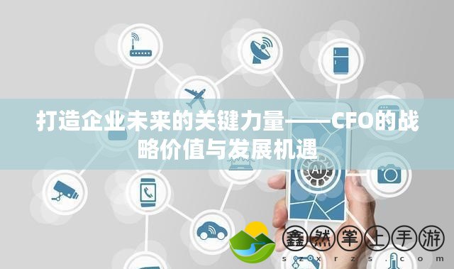 打造企業(yè)未來(lái)的關(guān)鍵力量——CFO的戰(zhàn)略?xún)r(jià)值與發(fā)展機(jī)遇