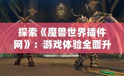 探索《魔獸世界插件網(wǎng)》：游戲體驗全面升級，輕松駕馭艾澤拉斯
