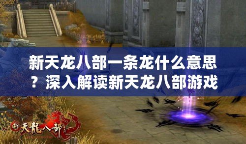 新天龍八部一條龍什么意思？深入解讀新天龍八部游戲的獨(dú)特魅力與玩法！
