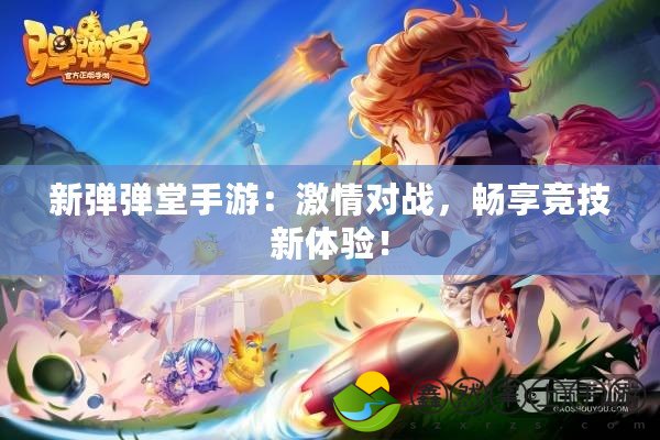新彈彈堂手游：激情對戰(zhàn)，暢享競技新體驗！