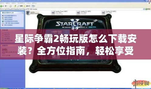 星際爭(zhēng)霸2暢玩版怎么下載安裝？全方位指南，輕松享受游戲樂(lè)趣！