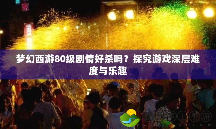 夢幻西游80級劇情好殺嗎？探究游戲深層難度與樂趣