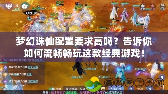 夢幻誅仙配置要求高嗎？告訴你如何流暢暢玩這款經(jīng)典游戲！
