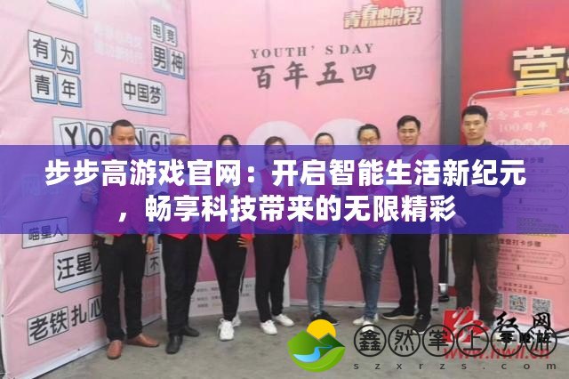 步步高游戲官網(wǎng)：開(kāi)啟智能生活新紀(jì)元，暢享科技帶來(lái)的無(wú)限精彩