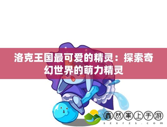 洛克王國(guó)最可愛(ài)的精靈：探索奇幻世界的萌力精靈