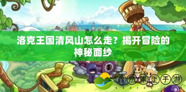 洛克王國清風(fēng)山怎么走？揭開冒險(xiǎn)的神秘面紗