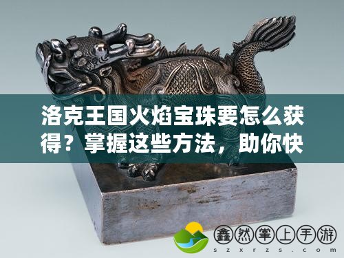 洛克王國(guó)火焰寶珠要怎么獲得？掌握這些方法，助你快速收集