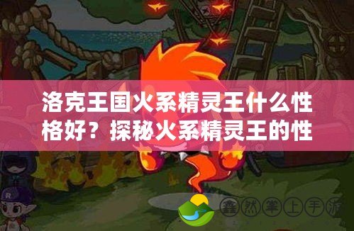 洛克王國火系精靈王什么性格好？探秘火系精靈王的性格魅力