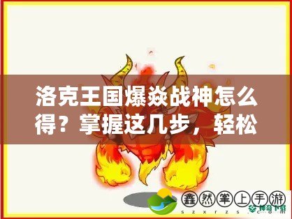 洛克王國(guó)爆焱戰(zhàn)神怎么得？掌握這幾步，輕松獲得最強(qiáng)戰(zhàn)寵！