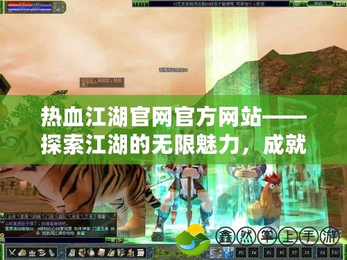 熱血江湖官網(wǎng)官方網(wǎng)站——探索江湖的無(wú)限魅力，成就屬于你的傳奇人生