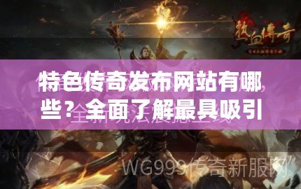 特色傳奇發(fā)布網(wǎng)站有哪些？全面了解最具吸引力的傳奇平臺