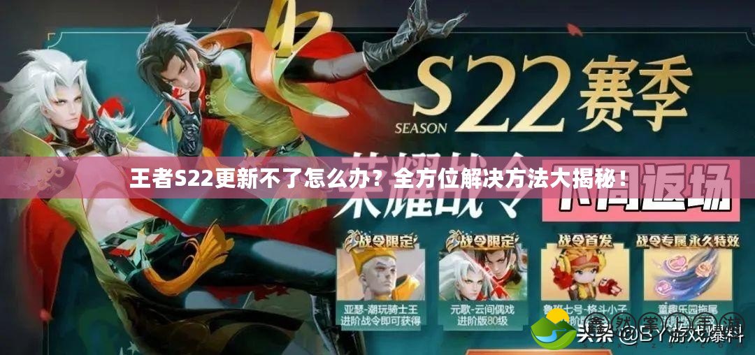 王者S22更新不了怎么辦？全方位解決方法大揭秘！