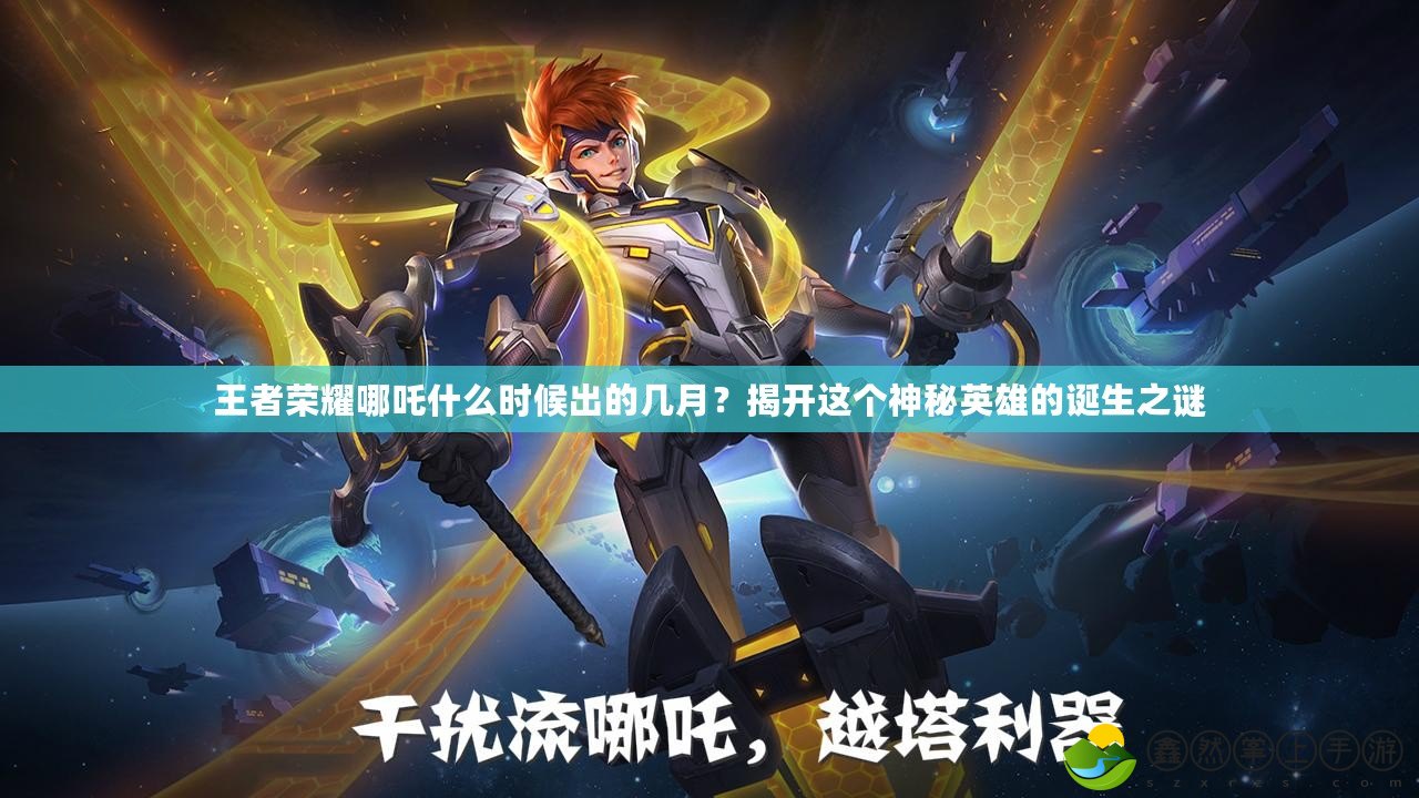 王者榮耀哪吒什么時候出的幾月？揭開這個神秘英雄的誕生之謎