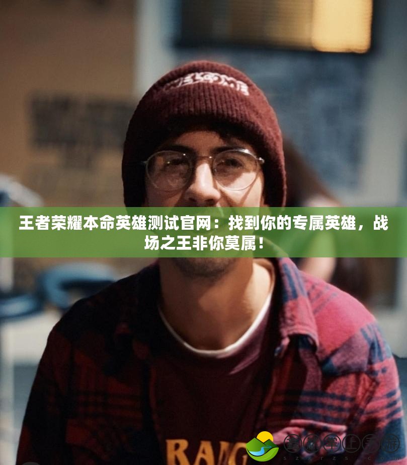 王者榮耀本命英雄測試官網(wǎng)：找到你的專屬英雄，戰(zhàn)場之王非你莫屬！