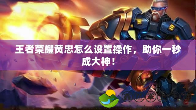 王者榮耀黃忠怎么設置操作，助你一秒成大神！