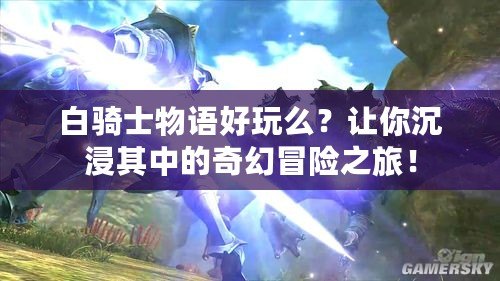 白騎士物語好玩么？讓你沉浸其中的奇幻冒險之旅！